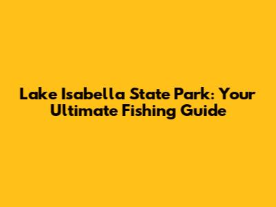 Lake Isabella State Park: Your Ultimate Fishing Guide