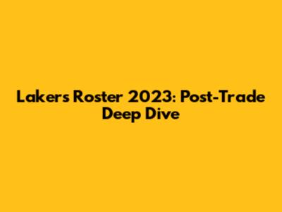 Lakers Roster 2023: Post-Trade Deep Dive
