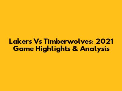 Lakers Vs Timberwolves: 2021 Game Highlights & Analysis