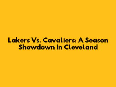 Lakers Vs. Cavaliers: A Season Showdown In Cleveland