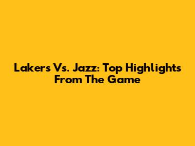 Lakers Vs. Jazz: Top Highlights From The Game