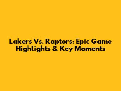Lakers Vs. Raptors: Epic Game Highlights & Key Moments