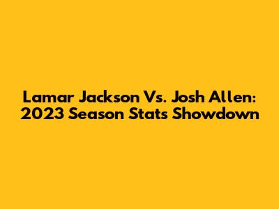 Lamar Jackson Vs. Josh Allen: 2023 Season Stats Showdown