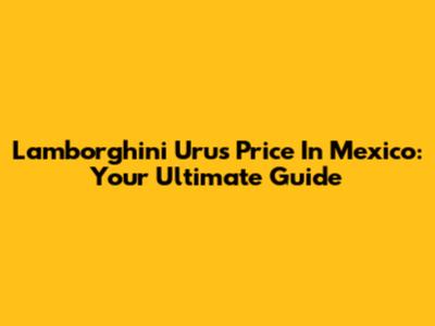 Lamborghini Urus Price In Mexico: Your Ultimate Guide