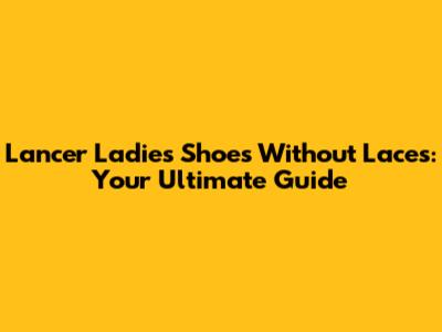 Lancer Ladies Shoes Without Laces: Your Ultimate Guide