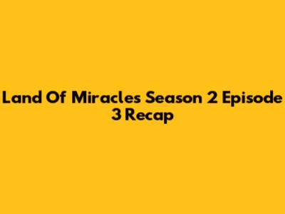 Land Of Miracles Season 2 Episode 3 Recap