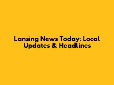 Lansing News Today: Local Updates & Headlines