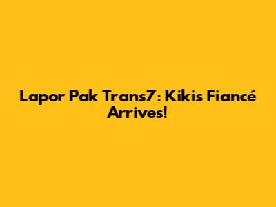 Lapor Pak Trans7: Kiki's Fiancé Arrives!