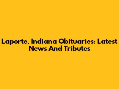 Laporte, Indiana Obituaries: Latest News And Tributes