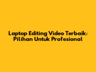 Laptop Editing Video Terbaik: Pilihan Untuk Profesional