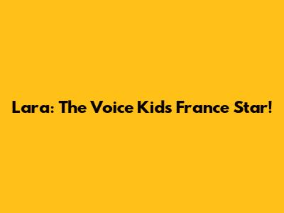 Lara: The Voice Kids France Star!