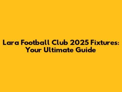 Lara Football Club 2025 Fixtures: Your Ultimate Guide