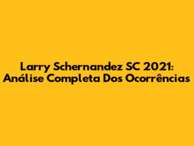 Larry Schernandez SC 2021: Análise Completa Dos Ocorrências