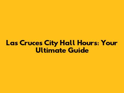 Las Cruces City Hall Hours: Your Ultimate Guide