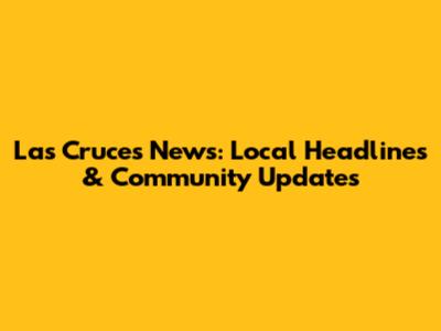 Las Cruces News: Local Headlines & Community Updates