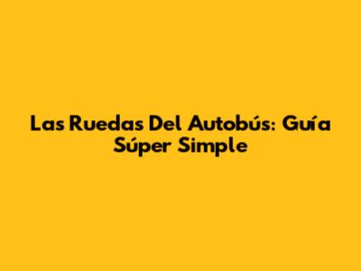 Las Ruedas Del Autobús: Guía Súper Simple