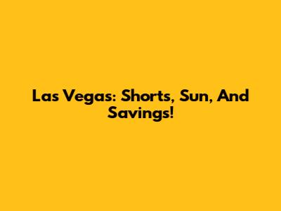 Las Vegas: Shorts, Sun, And Savings!