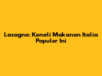 Lasagna: Kenali Makanan Italia Populer Ini