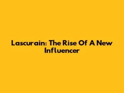 Lascurain: The Rise Of A New Influencer