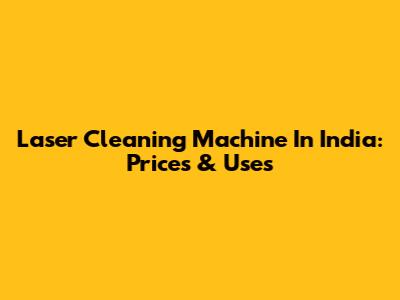 Laser Cleaning Machine In India: Prices & Uses