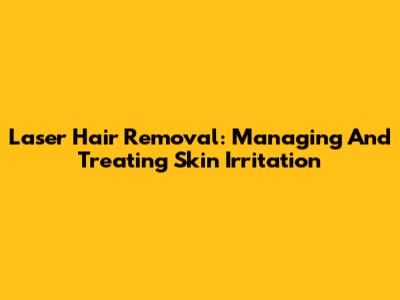 Laser Hair Removal: Managing And Treating Skin Irritation
