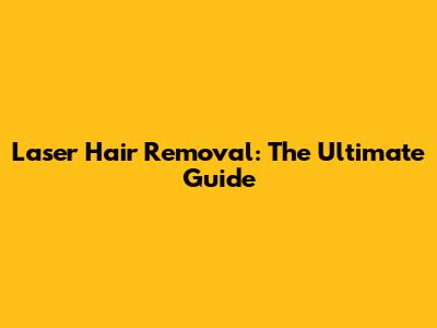 Laser Hair Removal: The Ultimate Guide