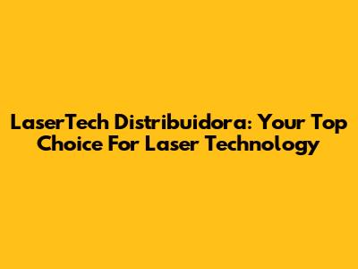 LaserTech Distribuidora: Your Top Choice For Laser Technology