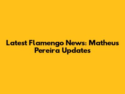Latest Flamengo News: Matheus Pereira Updates