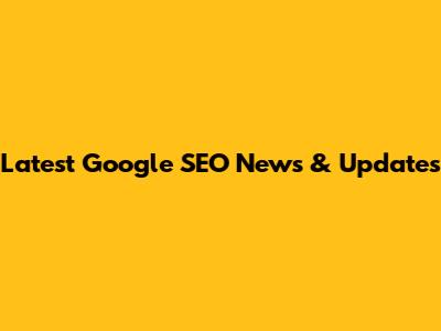 Latest Google SEO News & Updates
