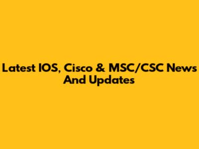 Latest IOS, Cisco & MSC/CSC News And Updates