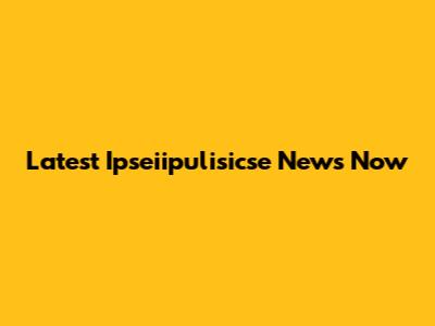 Latest Ipseiipulisicse News Now