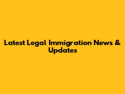 Latest Legal Immigration News & Updates