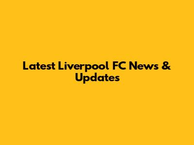 Latest Liverpool FC News & Updates
