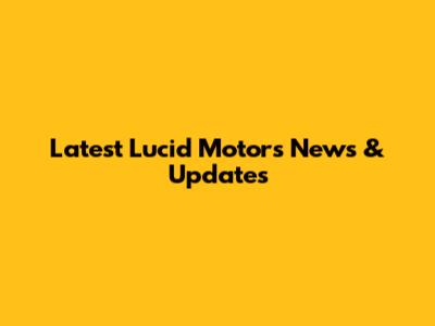 Latest Lucid Motors News & Updates
