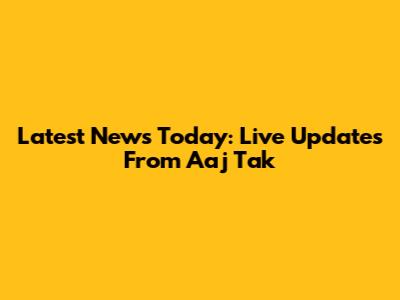 Latest News Today: Live Updates From Aaj Tak