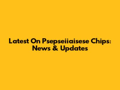 Latest On Psepseiiaisese Chips: News & Updates