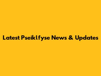 Latest Pseiklfyse News & Updates
