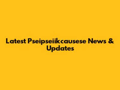 Latest Pseipseiikcausese News & Updates