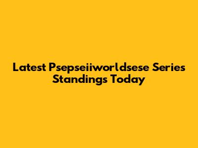 Latest Psepseiiworldsese Series Standings Today