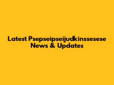 Latest Psepseipseijudkinssesese News & Updates
