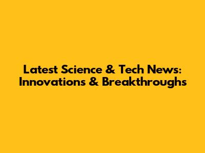Latest Science & Tech News: Innovations & Breakthroughs