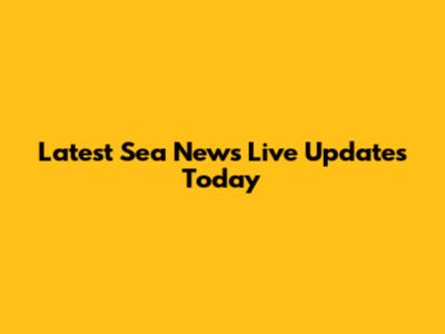Latest Sea News Live Updates Today