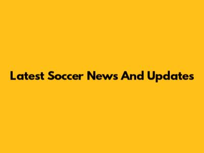 Latest Soccer News And Updates