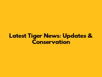 Latest Tiger News: Updates & Conservation