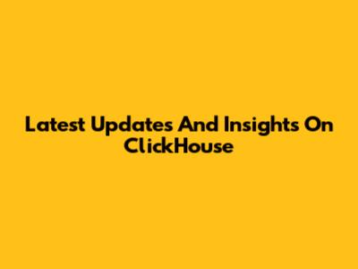 Latest Updates And Insights On ClickHouse