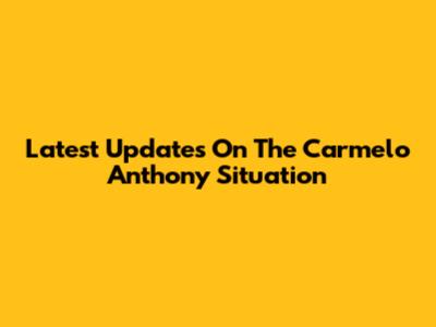 Latest Updates On The Carmelo Anthony Situation