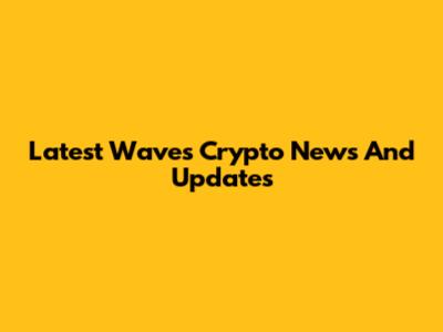 Latest Waves Crypto News And Updates