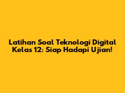 Latihan Soal Teknologi Digital Kelas 12: Siap Hadapi Ujian!