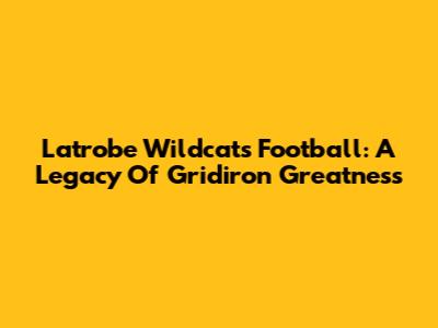 Latrobe Wildcats Football: A Legacy Of Gridiron Greatness