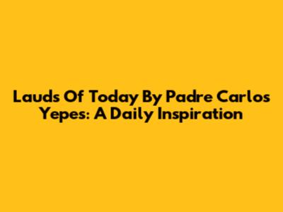 Lauds Of Today By Padre Carlos Yepes: A Daily Inspiration
